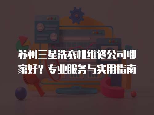 蘇州三星洗衣機維修公司哪家好？專業服務與實用指南