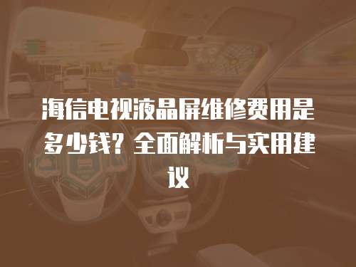海信電視液晶屏維修費用是多少錢？全面解析與實用建議
