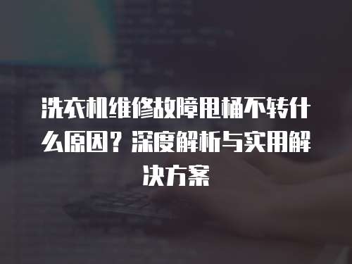 洗衣機維修故障甩桶不轉什么原因？深度解析與實用解決方案