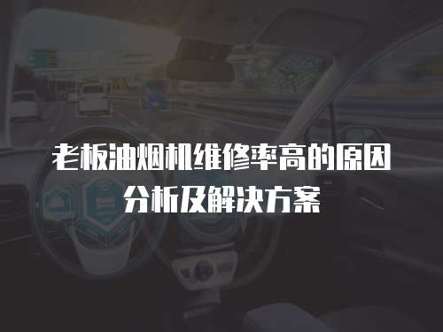 老板油煙機(jī)維修率高的原因分析及解決方案