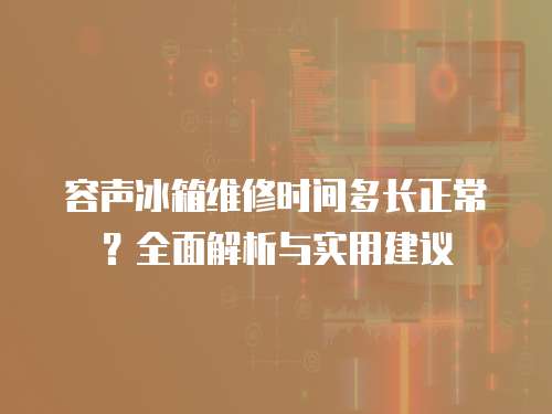 容聲冰箱維修時間多長正常？全面解析與實用建議