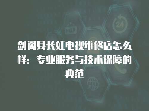 劍閣縣長虹電視維修店怎么樣：專業服務與技術保障的典范
