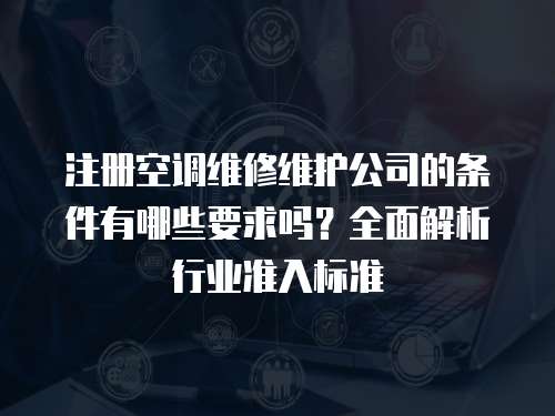注冊空調維修維護公司的條件有哪些要求嗎？全面解析行業準入標準