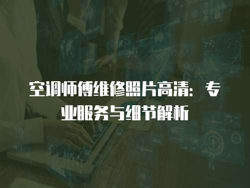 空調師傅維修照片高清：專業服務與細節解析