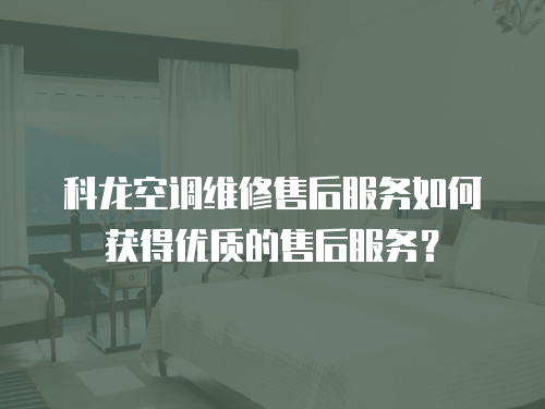 科龍空調(diào)維修售后服務(wù)如何獲得優(yōu)質(zhì)的售后服務(wù)？