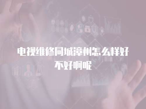 電視維修同城漳州怎么樣好不好啊呢