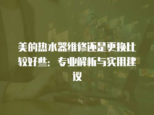 美的熱水器維修還是更換比較好些：專業解析與實用建議