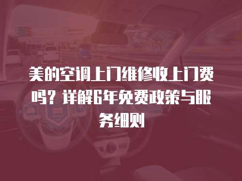 美的空調上門維修收上門費嗎？詳解6年免費政策與服務細則