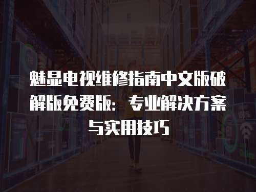 魅顯電視維修指南中文版破解版免費版：專業解決方案與實用技巧