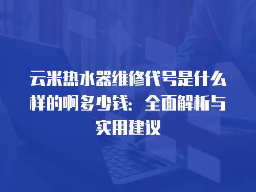 云米熱水器維修代號是什么樣的啊多少錢：全面解析與實(shí)用建議