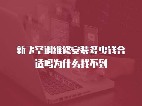 新飛空調維修安裝多少錢合適嗎為什么找不到