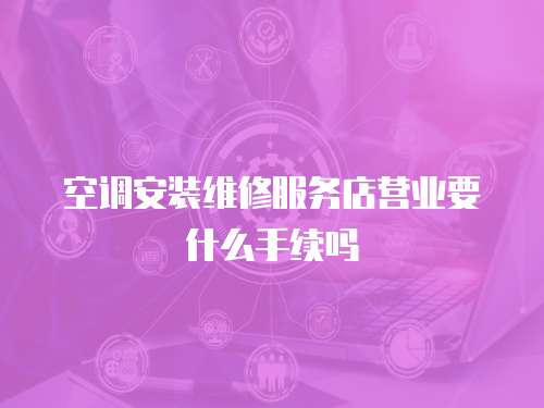 空調安裝維修服務店營業要什么手續嗎