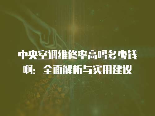 中央空調維修率高嗎多少錢啊：全面解析與實用建議