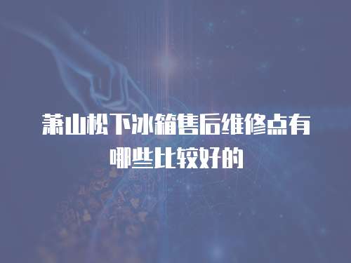 蕭山松下冰箱售后維修點有哪些比較好的