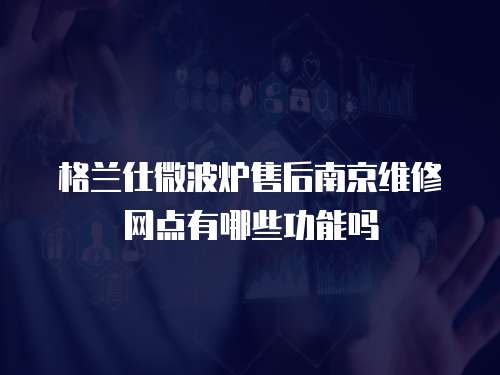 格蘭仕微波爐售后南京維修網(wǎng)點有哪些功能嗎
