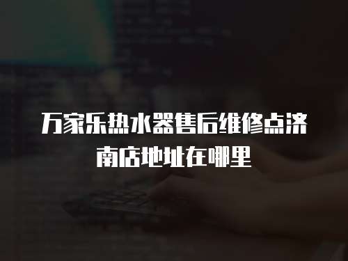 萬家樂熱水器售后維修點濟南店地址在哪里