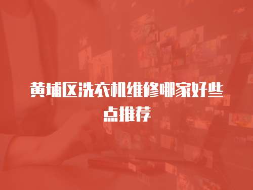 黃埔區洗衣機維修哪家好些點推薦