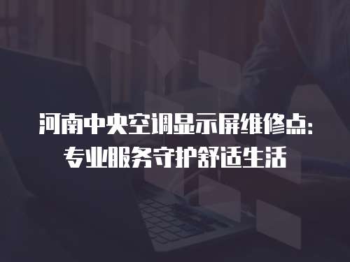 河南中央空調顯示屏維修點：專業服務守護舒適生活