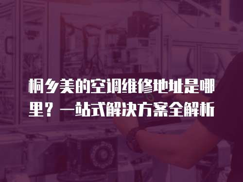 桐鄉美的空調維修地址是哪里？一站式解決方案全解析