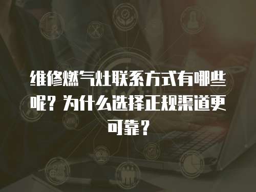 維修燃?xì)庠盥?lián)系方式有哪些呢？為什么選擇正規(guī)渠道更可靠？