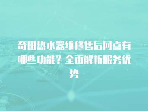 奇田熱水器維修售后網點有哪些功能？全面解析服務優勢