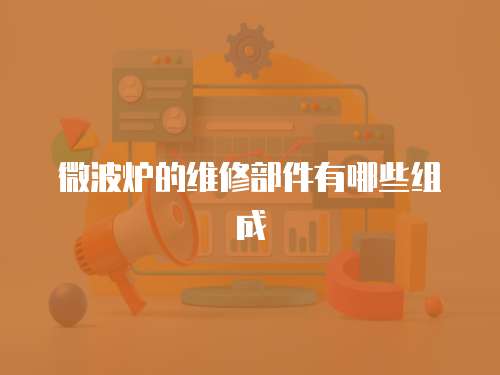 微波爐的維修部件有哪些組成