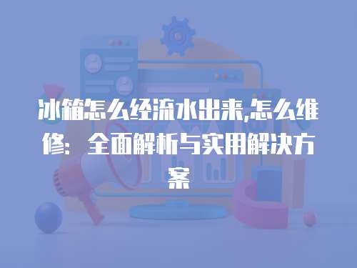 冰箱怎么經流水出來,怎么維修：全面解析與實用解決方案