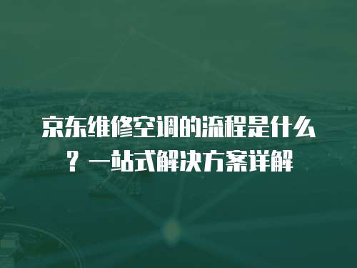 京東維修空調的流程是什么？一站式解決方案詳解