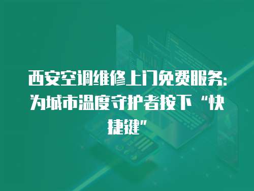 西安空調維修上門免費服務：為城市溫度守護者按下“快捷鍵”