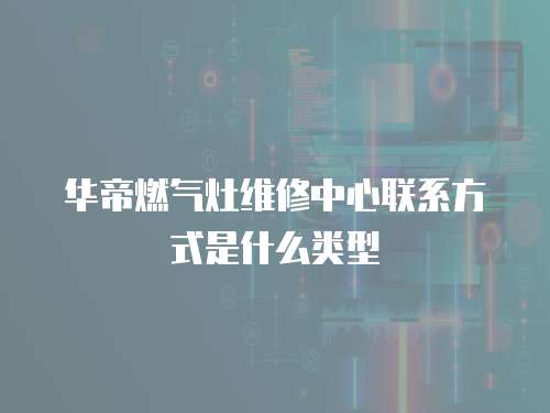華帝燃氣灶維修中心聯系方式是什么類型