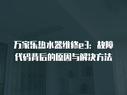 萬(wàn)家樂(lè)熱水器維修e3：故障代碼背后的原因與解決方法