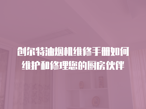 創爾特油煙機維修手冊如何維護和修理您的廚房伙伴