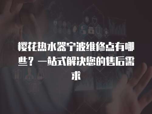 櫻花熱水器寧波維修點(diǎn)有哪些？一站式解決您的售后需求