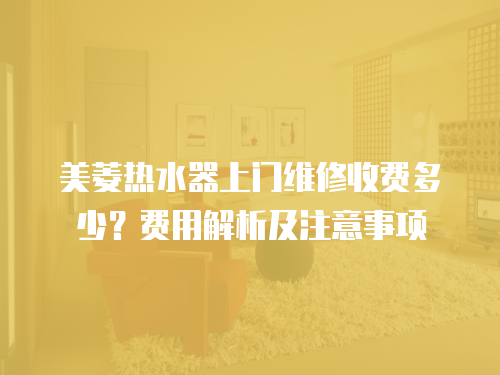 美菱熱水器上門維修收費多少？費用解析及注意事項