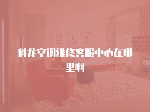 科龍空調(diào)維修客服中心在哪里啊