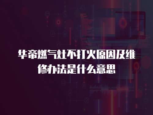 華帝燃氣灶不打火原因及維修辦法是什么意思