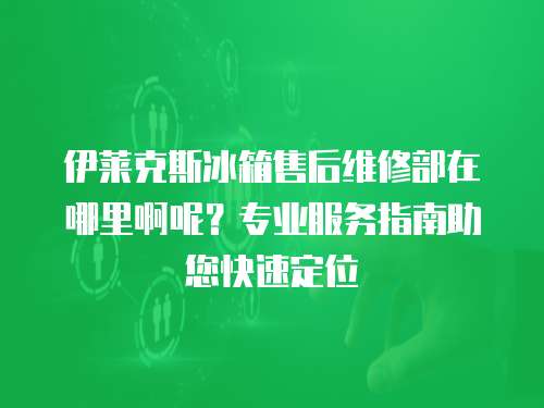 伊萊克斯冰箱售后維修部在哪里啊呢？專業服務指南助您快速定位