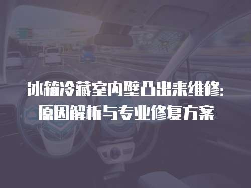 冰箱冷藏室內壁凸出來維修：原因解析與專業修復方案