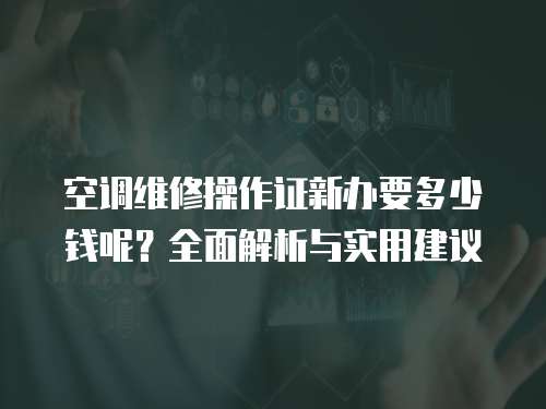 空調(diào)維修操作證新辦要多少錢呢？全面解析與實(shí)用建議