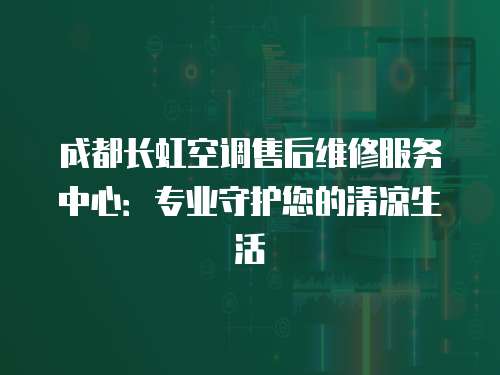 成都長虹空調售后維修服務中心：專業守護您的清涼生活