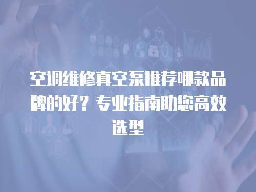 空調維修真空泵推薦哪款品牌的好？專業指南助您高效選型