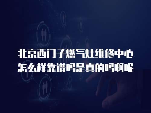 北京西門子燃氣灶維修中心怎么樣靠譜嗎是真的嗎啊呢