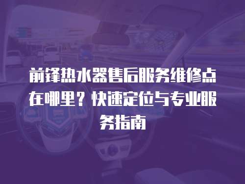 前鋒熱水器售后服務維修點在哪里？快速定位與專業服務指南