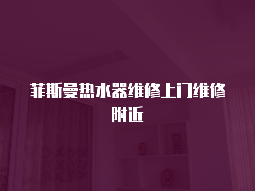 菲斯曼熱水器維修上門維修附近
