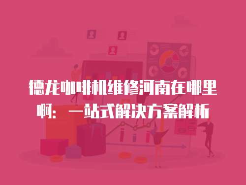 德龍咖啡機維修河南在哪里啊：一站式解決方案解析