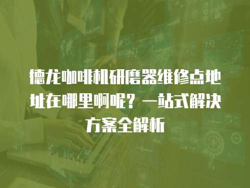 德龍咖啡機研磨器維修點地址在哪里啊呢？一站式解決方案全解析