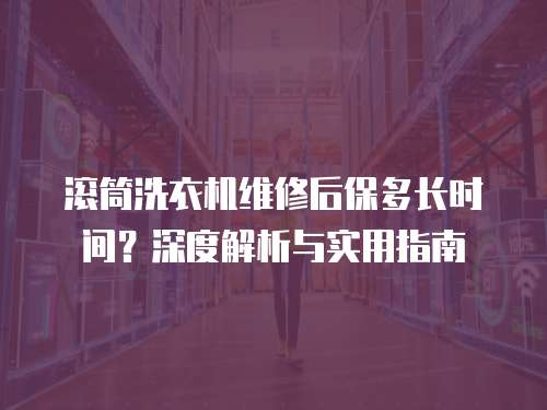 滾筒洗衣機維修后保多長時間？深度解析與實用指南