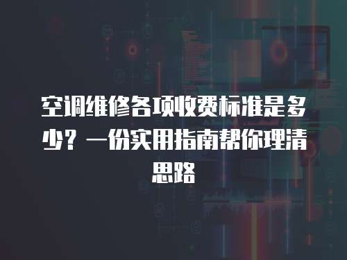 空調維修各項收費標準是多少？一份實用指南幫你理清思路