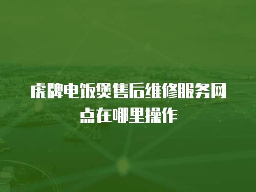 虎牌電飯煲售后維修服務網(wǎng)點在哪里操作