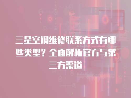 三星空調(diào)維修聯(lián)系方式有哪些類型？全面解析官方與第三方渠道